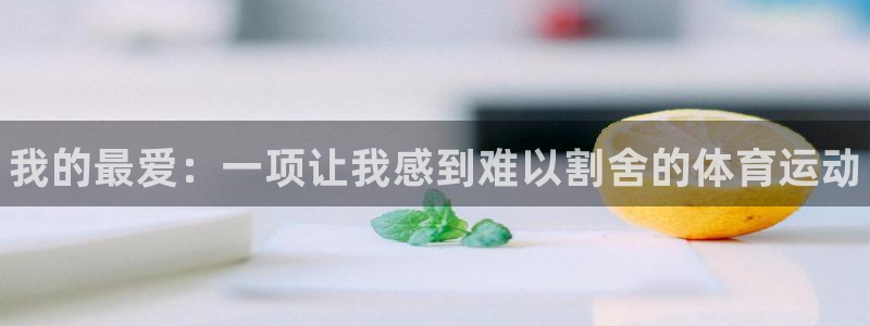 JJB竞技宝官网下载联系电话：我的最爱：一项让我感到