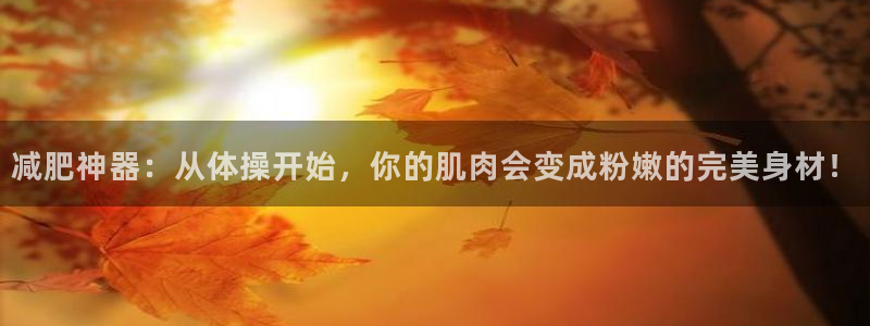 JJB竞技宝官网下载平台是正规平台吗：减肥神器：从体