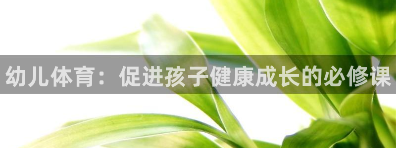 JJB竞技宝官网下载招商电话地址查询：幼儿体育：促进孩子健康