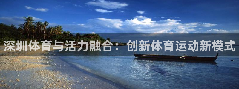 竞技宝app怎么下载：深圳体育与活力融合：创新体育运动新模式