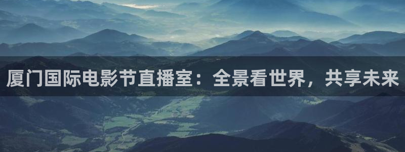蜘蛛直播体育足球：厦门国际电影节直播室：全景看世界，共享未来